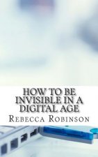 How to Be Invisible in a Digital Age: A Newbies Guide to Protecting Your Privacy in an Electronic World