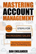 Mastering Account Management: 102 Steps for Increasing Sales, Serving Your Customers Better, and Working Less