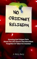 No Ordinary Religion: Amazing And Unique Facts About The LDS Church That Have Been Forgotten Or Taken For Granted