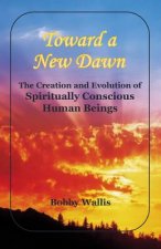 Toward a New Dawn: The Creation and Evolution of Spiritually Conscious Human Beings