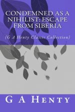 Condemned as a Nihilist: Escape From Siberia: (G A Henty Classic Collection)