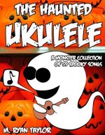 The Haunted Ukulele: A Monster Collection of 59 Spooky Songs: Covering Disasters, Murder Ballads, Gruesome Tongue Twisters, Ghostly Rags, D