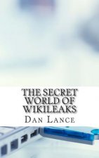 The Secret World of WikiLeaks: A History of the Organization, Its Leaders, and How It Gets Its Information