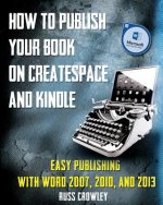 How to Publish Your Book on CreateSpace and Kindle: Easy Publishing with Word 2007, 2010 & 2013