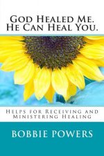 God Healed Me. He Can Heal You.: Helps for Receiving and Ministering Healing