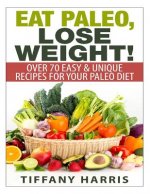 Eat Paleo, Lose Weight!: 70 Easy & Unique Recipes for Your Paleo Diet