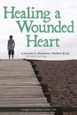 Healing a Wounded Heart: A Journey to Wholeness, Freedom & Joy