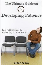 The Ultimate Guide on Developing Patience: Be a better leader by expanding your patience!