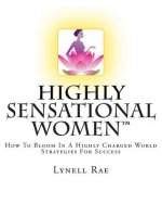 Highly Sensational Women: How To Bloom In a Highly Charged World - Strategies For Success