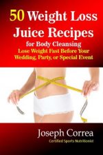 50 Weight Loss Juice Recipes for Body Cleansing: Lose Weight Fast Before Your Wedding, Party, or Special Event