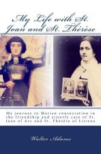 My Life with St. Joan and St. Thér?se: My journey to Marian consecration in the friendship and sisterly care of St. Joan of Arc and St. Thér?se of Lis