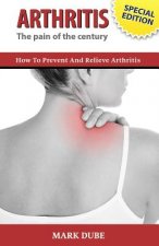 Arthritis The Pain of the Century: How To Prevent And Relieve Arthritis