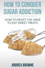 How to Conquer Sugar Addiction: How to Resist the Urge to Eat Sweet Treats