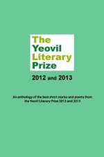 The Yeovil Literary Prize 2012 and 2013: An anthology of the best short stories and poems from the Yeovil Literary Prize 2012 and 2013