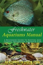 Freshwater Aquariums Manual: A Beginners Guide To Keeping And Feeding Freshwater Aquarium Fish