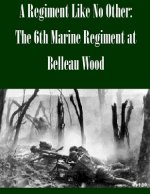 A Regiment Like No Other: The 6th Marine Regiment at Belleau Wood