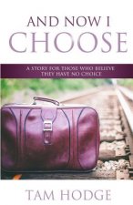 And Now I Choose: A Story For Those Who Believe They Have No Choice