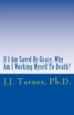 If I Am Saved By Grace, Why Am I Working Myself To Death?: Freedom From Legalism!
