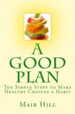 A GOOD PLAN (Is One You Can Do): Ten Simple Steps to Make Healthy Choices a Habit