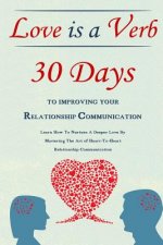 Love Is A Verb - 30 Days To Improving Your Relationship Communication: Learn How To Nurture A Deeper Love By Mastering The Art of Heart-To-Heart Relat