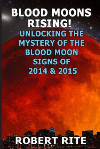 Blood Moons Rising: Unlocking the Mystery of the Coming Blood Moons of 2014 & 2015