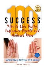 100 Success Tips to Live Fully, Influence People and Achieve More: Simple Advice for Every Truth Seeker
