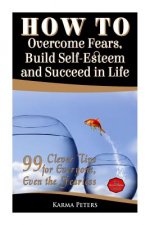 How to Overcome Fears, Build Self-Esteem and Succeed in Life: 99 Clever Tips for Everyone, Even the Fearless