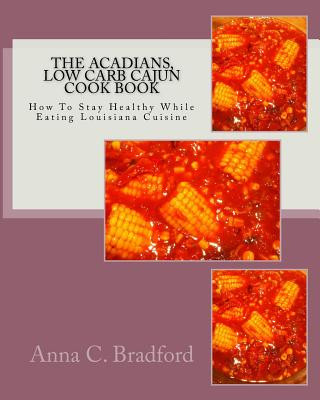 Acadians, Low Carb Cajun Cook Book: How To Stay Healthy While Eating Louisiana Cuisine