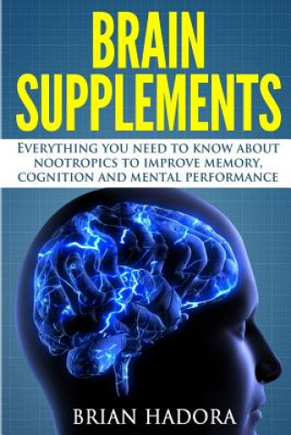 Brain Supplements: Everything You Need to Know About Nootropics to Improve Memory, Cognition and Mental Performance