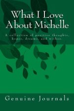 What I Love About Michelle: A collection of positive thoughts, hopes, dreams, and wishes.