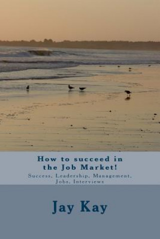 How to succeed in the Job Market!: Success, Leadership, Management, Jobs, Interviews