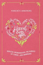 Happily Ever After: Biblical Womanhood, The Pursuit of Christ...and Marriage