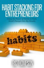 Habit Stacking for Entrepreneurs: Using the Powerful of Habits to Turn Small Challenges into Big Results