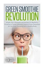 Green Smoothie Revolution: Simple Tips, Strategies and Recipes for Beginners Wanting to Create Delicious, Natural Green Smoothies for Fat Loss, C