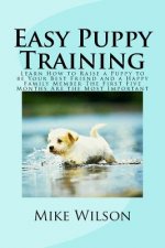 Easy Puppy Training: Learn How to Raise a Puppy to be Your Best Friend and a Happy Family Member The First Five Months Are the Most Importa