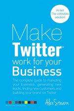 Make Twitter Work for your Business: The complete guide to marketing your business, generating leads, finding new customers and building your brand on