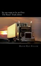 So you want to be an Over the Road Truck Driver: What everyone needs to know!