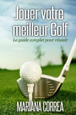 Jouer votre meilleur Golf: Le guide complet pour reussir