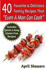 40 Favorite & Delicious Family Recipes That Even a Man Can Cook: Includes Quick & Easy Gluten Free Recipes