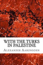 With the Turks in Palestine: (Alexander Aaronsohn Classics Collection)