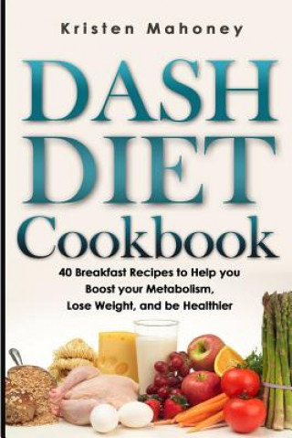 Dash Diet Cookbook: 40 Breakfast Recipes to Help you Boost your Metabolism, Lose Weight and be Healthier