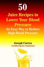 50 Juice Recipes to Lower Your Blood Pressure: An Easy Way to Reduce High Blood Pressure
