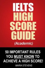 IELTS High Score Guide (Academic): 50 Important Rules You Must Know To Achieve A High Score!