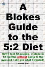 A Blokes Guide to the 5: 2 Diet: How I Lost 42 Pounds / 3 Stone in 12 Months Without Going to the Gym and Still Ate What I Wanted!