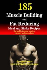 185 Muscle Building and Fat Reducing Meal and Shake Recipes: Eat and Drink your way to a stronger and leaner body