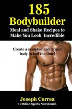 185 Bodybuilding Meal and Shake Recipes to Make You Look Incredible: Create a sculpted and ripped body in half the time!