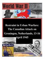 Restraint in Urban Warfare: The Canadian Attack on Groningen, Netherlands, 13-16 April 1945