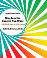 Step Into the Success You Want: Building Bridges to Achievement: Choose Courage