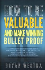 How To Be Valuable And Make Winning Bullet Proof: Learn How To Increase Your Personal Value; Be It In, Business, Relationships, Or Family Interactions