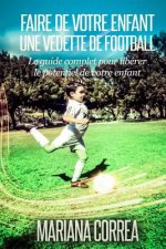 Faire de votre enfant une Vedette de Football: Le guide complet pour liberer le potentiel de votre enfant